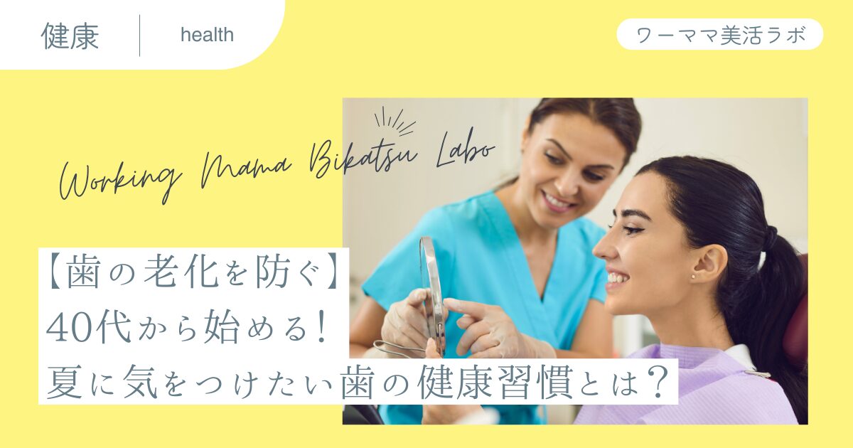 【歯の老化を防ぐ】40代から始める！夏に気をつけたい歯の健康習慣とは？