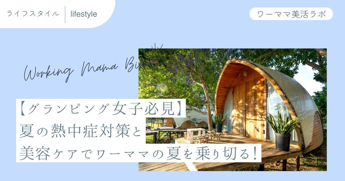 【グランピング女子必見】夏の熱中症対策と美容ケアでワーママの夏を乗り切る！
