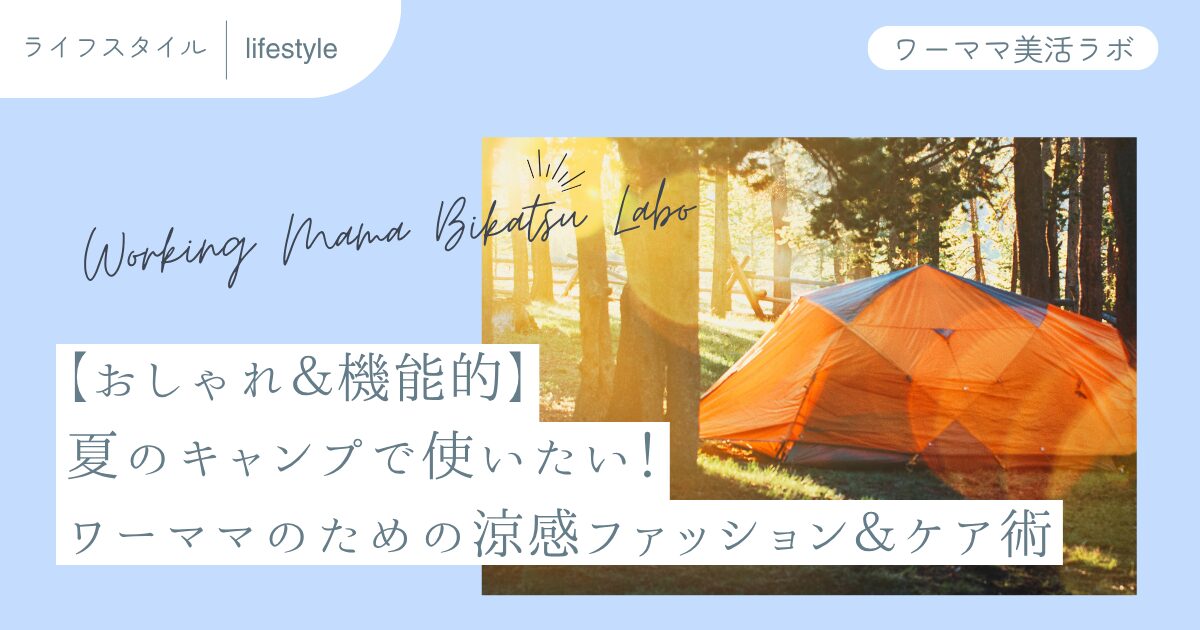 【おしゃれ＆機能的】夏のキャンプで使いたい！ワーママのための涼感ファッション＆ケア術