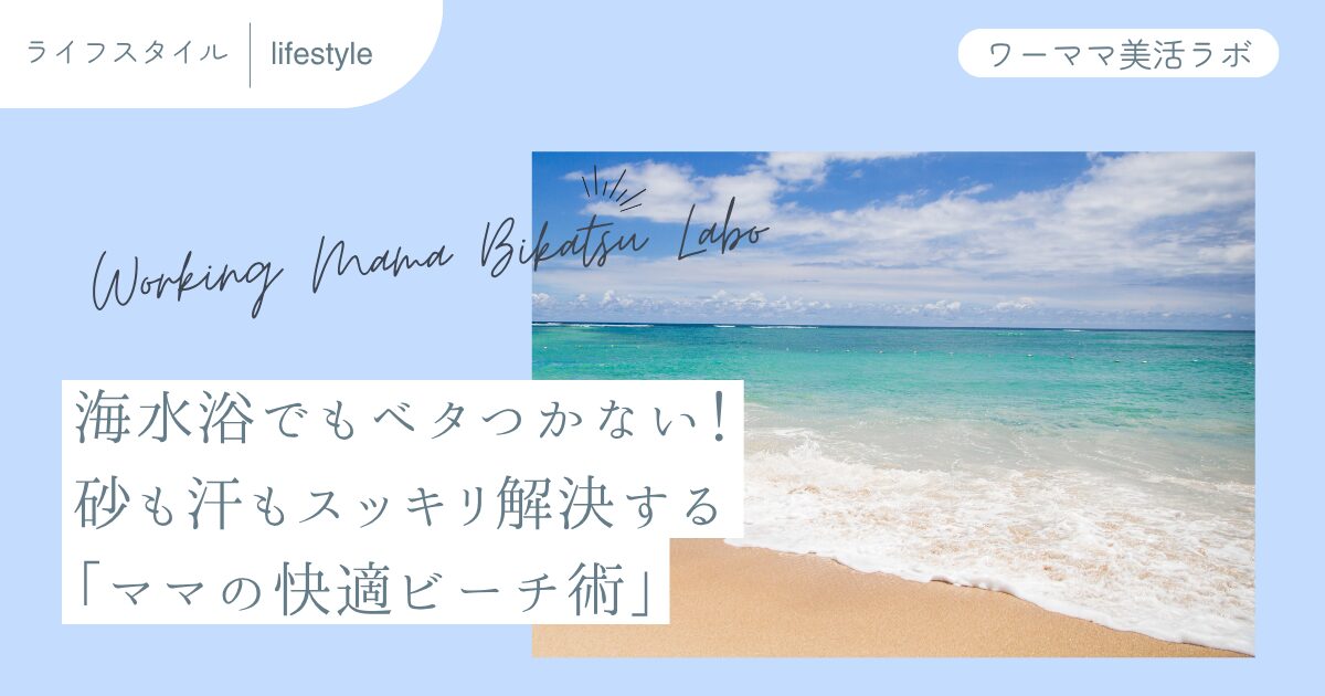 海水浴でもベタつかない！砂も汗もスッキリ解決する「ママの快適ビーチ術」