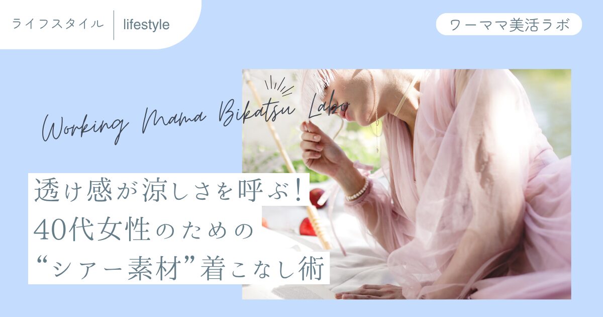 透け感が涼しさを呼ぶ！40代女性のための“シアー素材”着こなし術