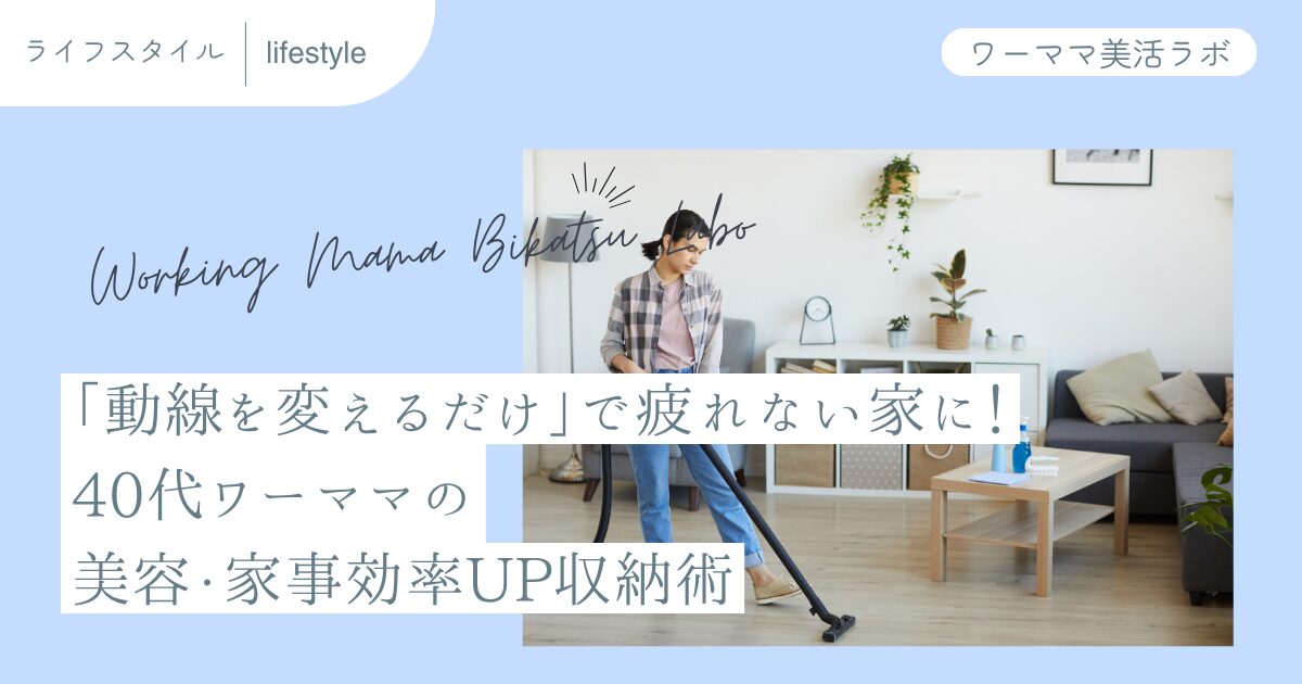 「動線を変えるだけ」で疲れない家に！40代ワーママの美容・家事効率UP収納術