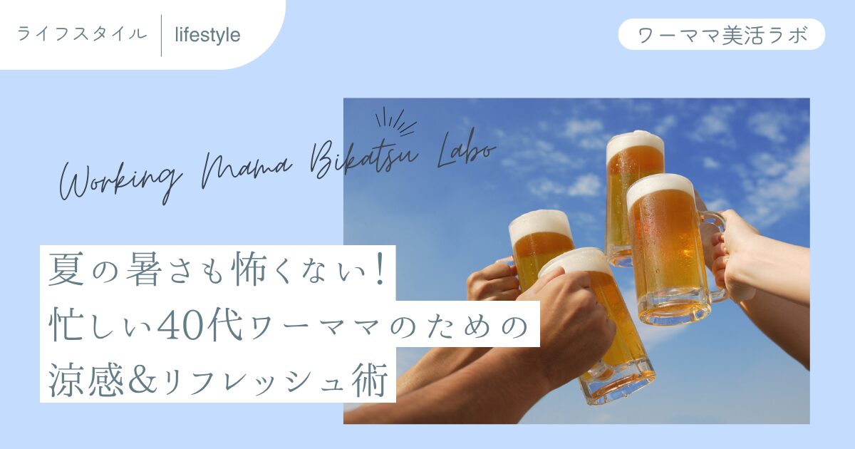 夏の暑さも怖くない！忙しい40代ワーママのための涼感＆リフレッシュ術