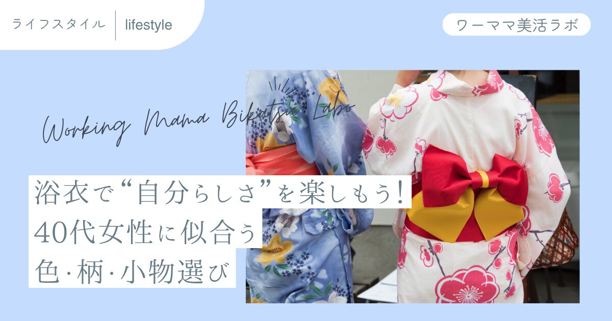 浴衣で“自分らしさ”を楽しもう！40代女性に似合う色・柄・小物選び