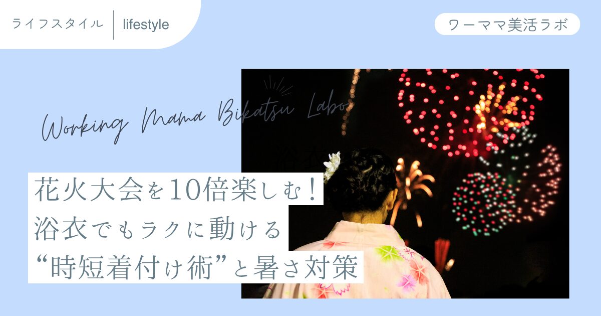 花火大会を10倍楽しむ！浴衣でもラクに動ける“時短着付け術”と暑さ対策
