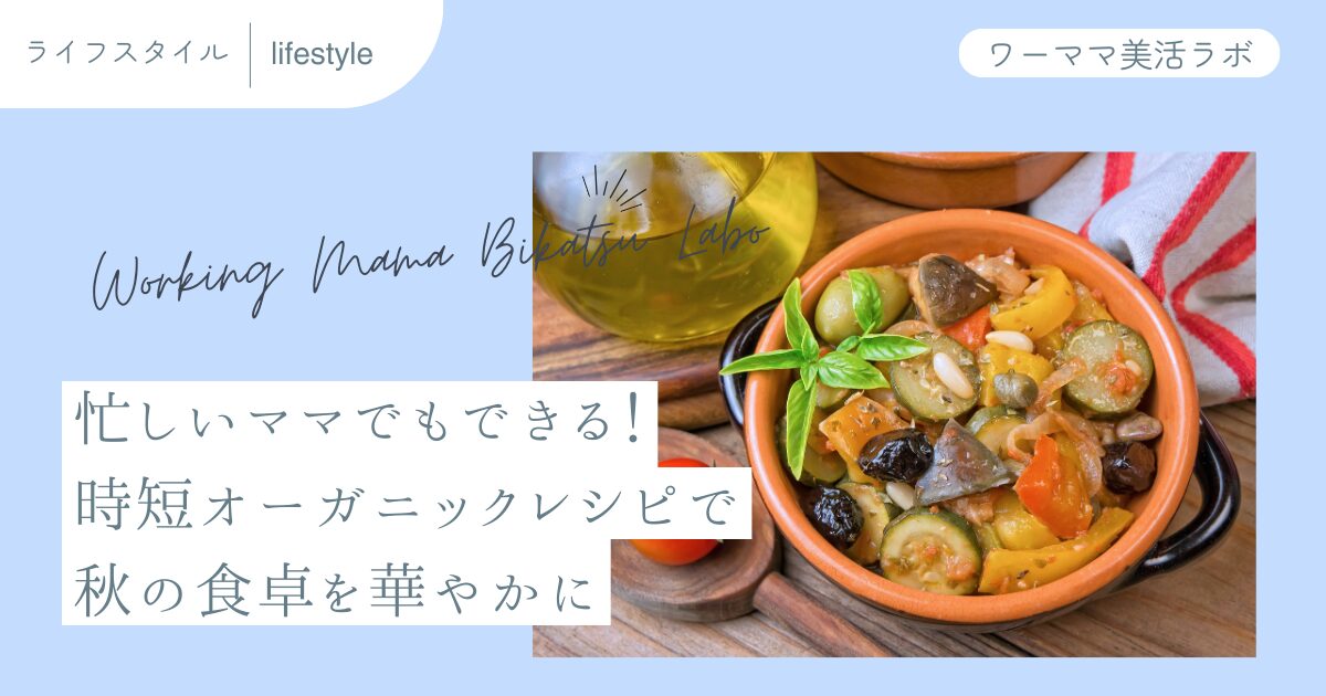 忙しいママでもできる！時短オーガニックレシピで秋の食卓を華やかに