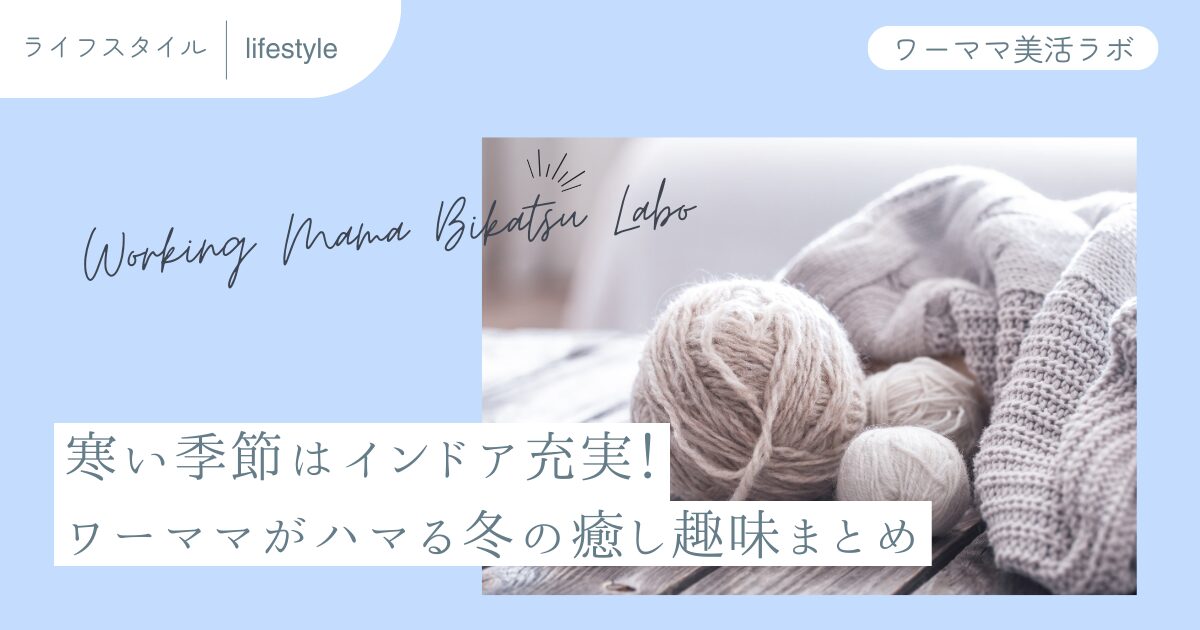 寒い季節はインドア充実！ワーママがハマる冬の癒し趣味まとめ