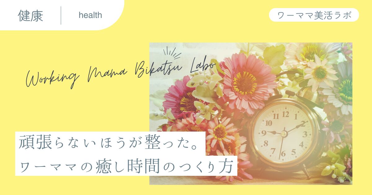 頑張らないほうが整った。ワーママの癒し時間のつくり方