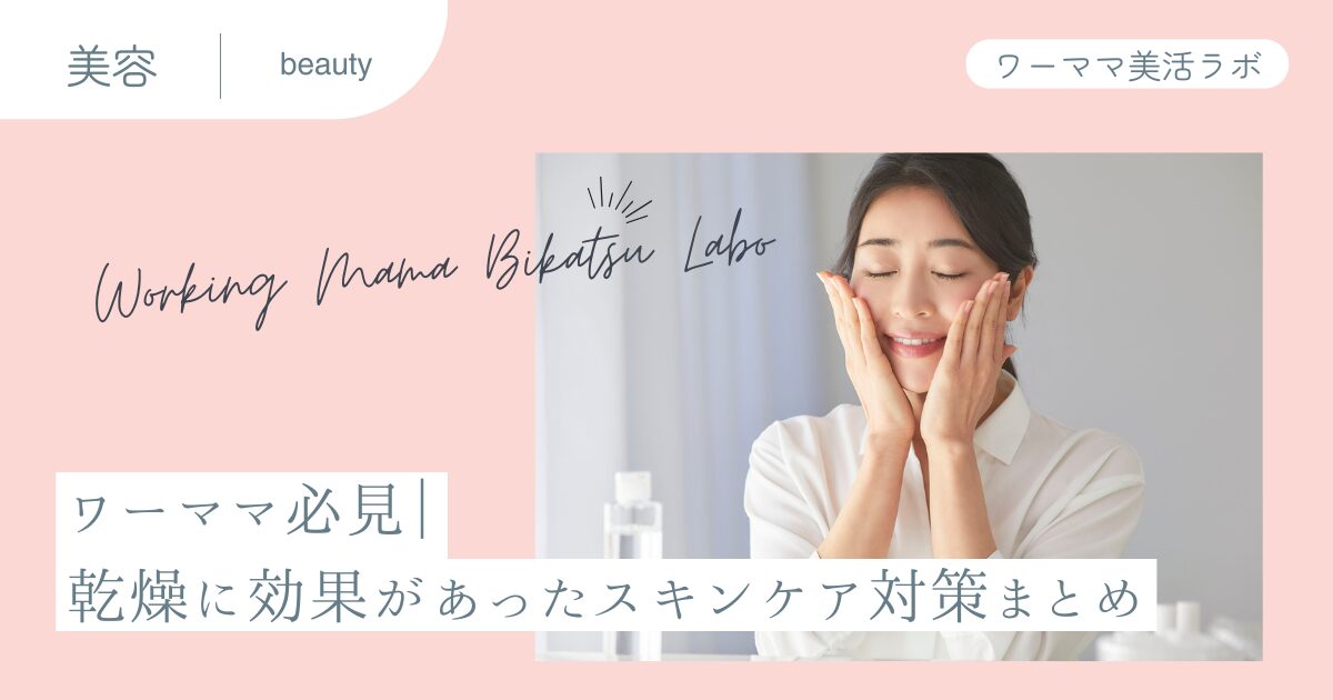 ワーママ必見｜乾燥に効果があったスキンケア対策まとめ