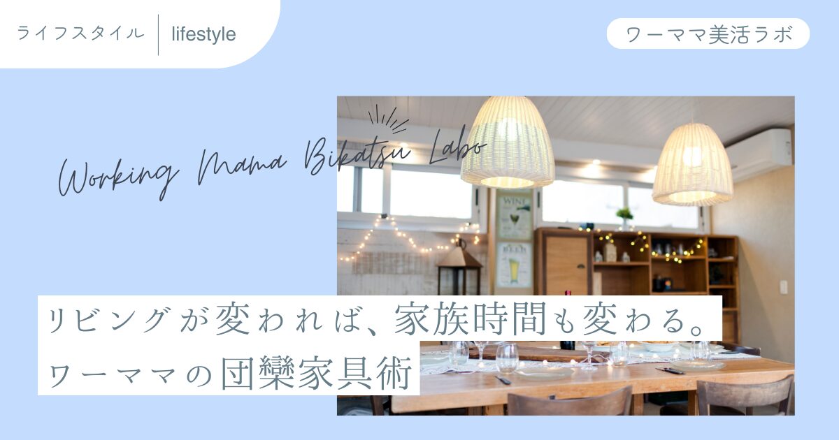 リビングが変われば、家族時間も変わる。ワーママの団欒家具術