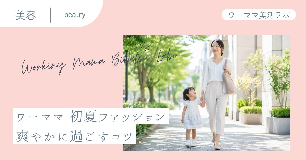 ワーママ 初夏ファッション 爽やかに過ごすコツ