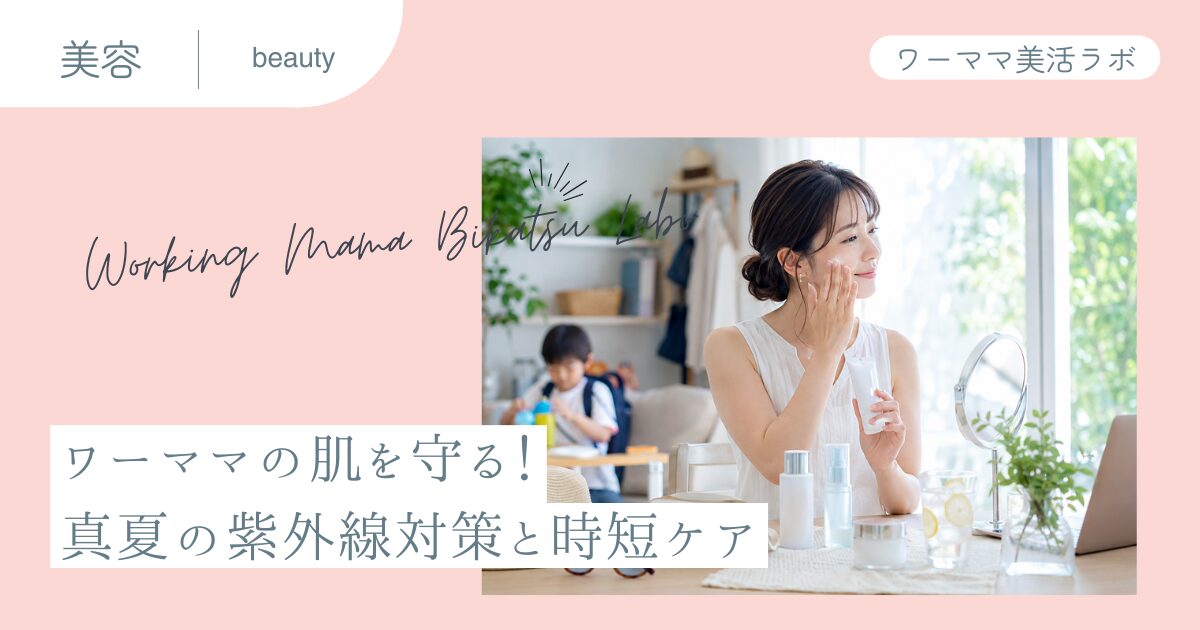 ワーママの肌を守る！真夏の紫外線対策と時短ケア