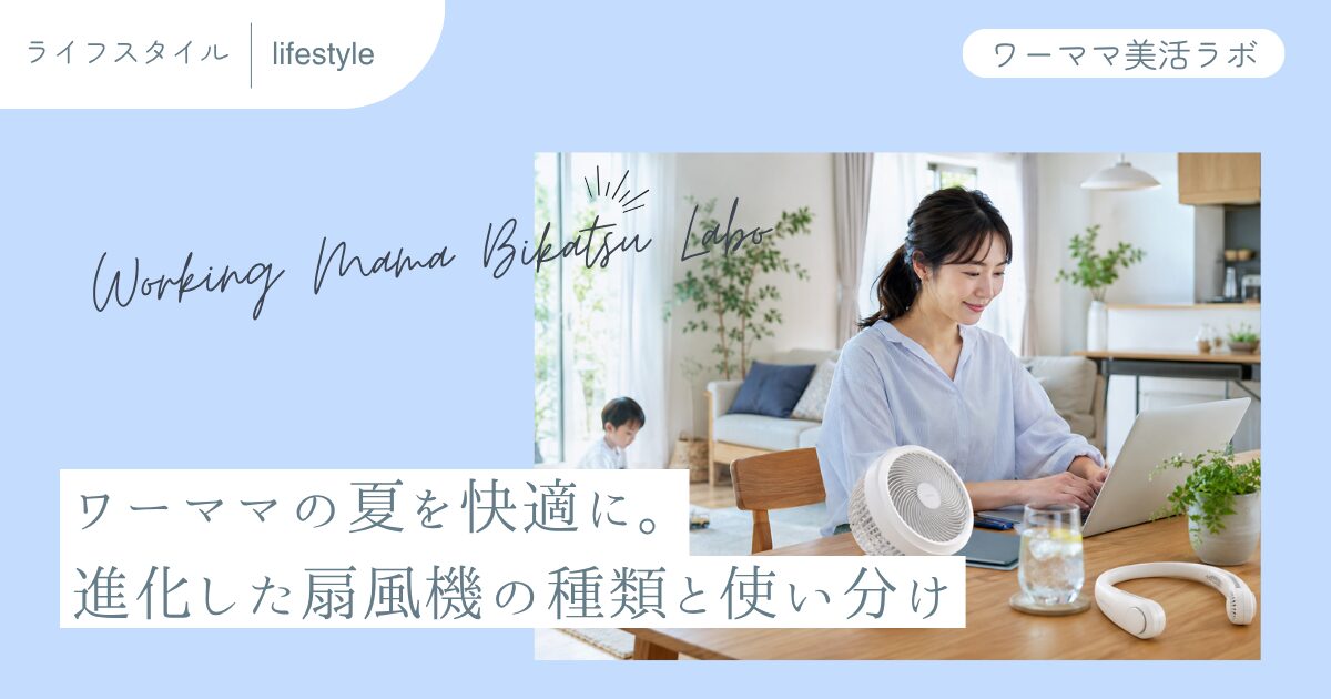 ワーママの夏を快適に。進化した扇風機の種類と使い分け