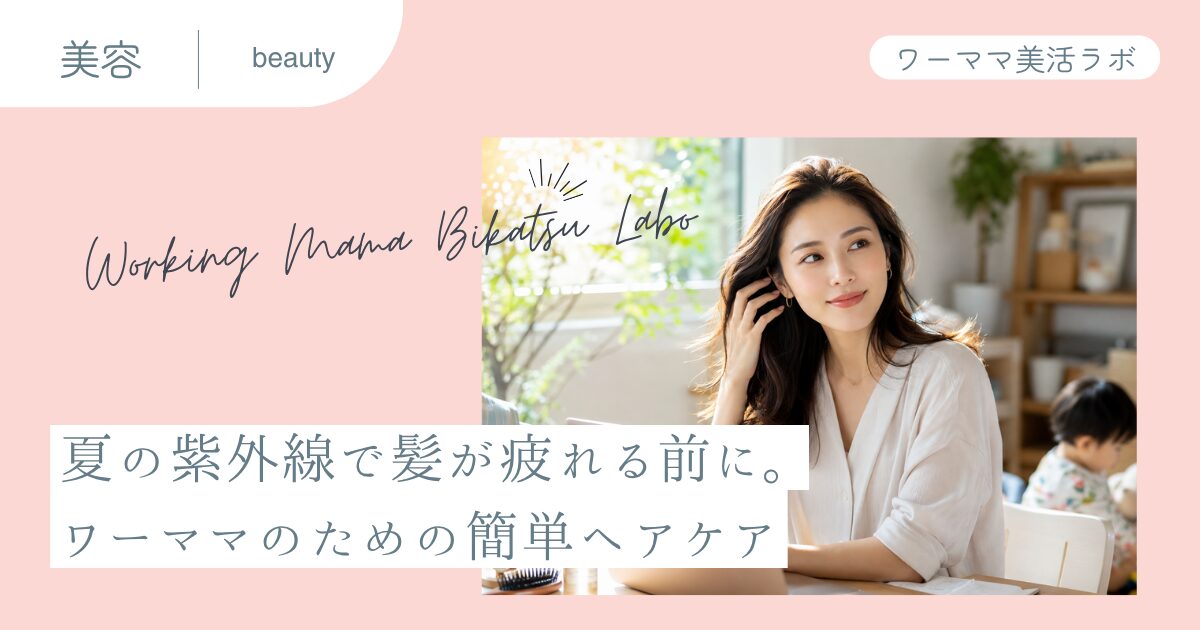 夏の紫外線で髪が疲れる前に。ワーママのための簡単ヘアケア