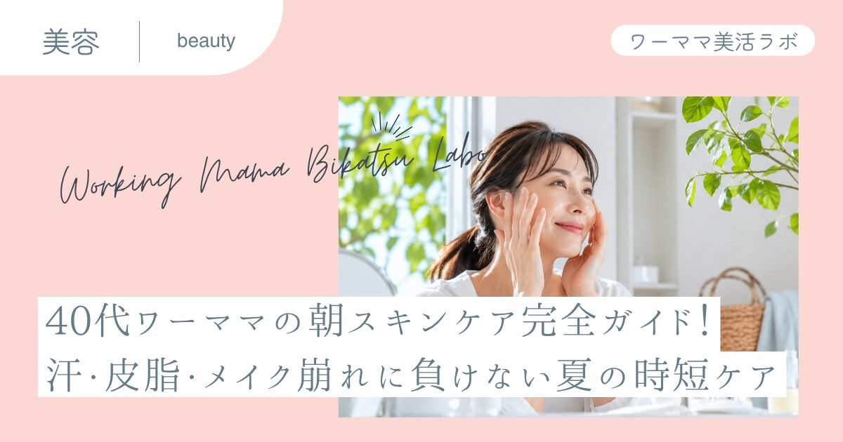 40代ワーママの朝スキンケア完全ガイド！汗・皮脂・メイク崩れに負けない夏の時短ケア