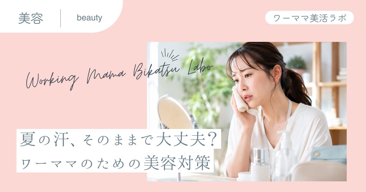 夏の汗、そのままで大丈夫？ワーママのための美容対策